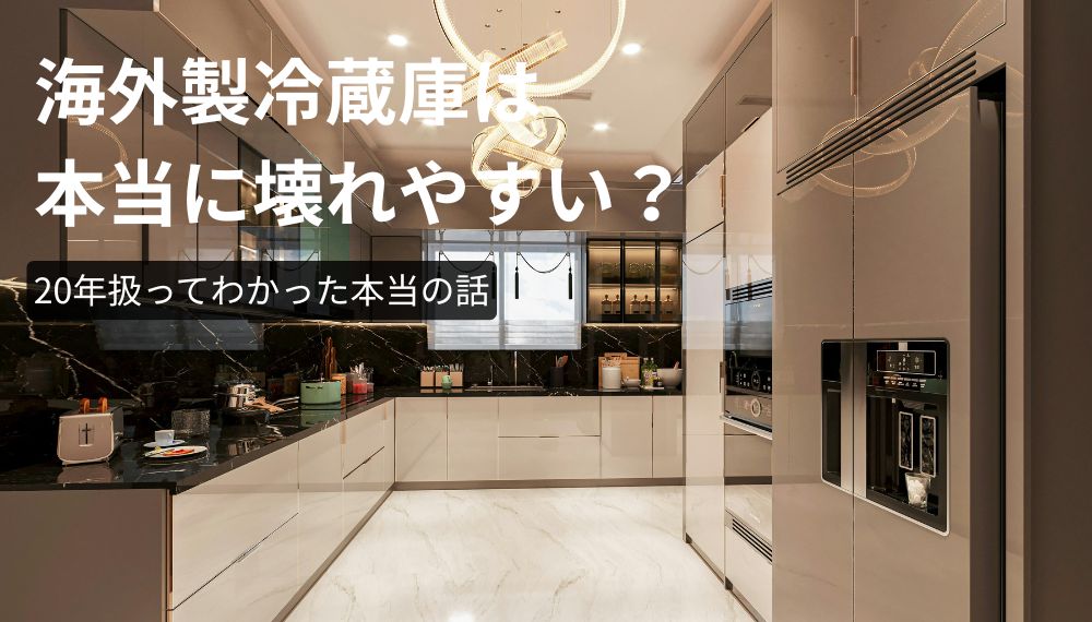 海外製冷蔵庫は本当に壊れやすいのか｜20年扱ってわかった実例